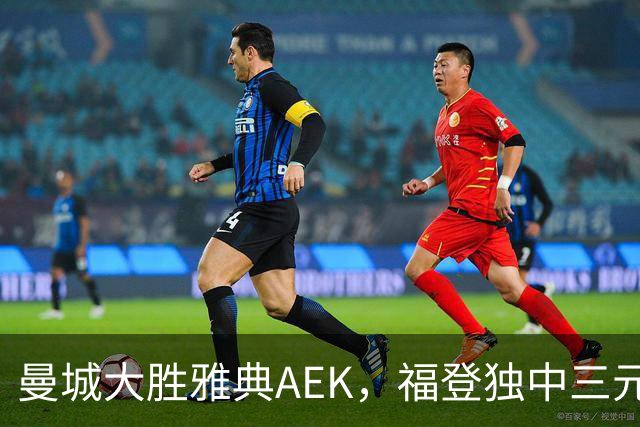 曼城大胜雅典AEK，福登独中三元展现绝佳状态
