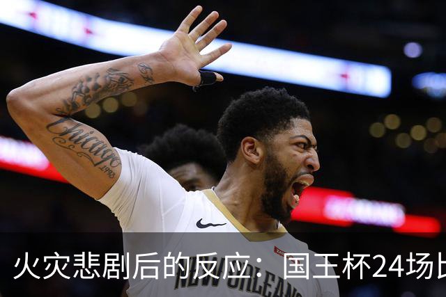 火灾悲剧后的反应：国王杯24场比赛紧急推迟