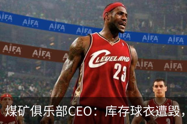 煤矿俱乐部CEO：库存球衣遭毁，供应短缺令人担忧