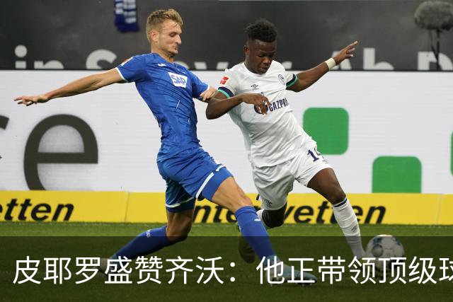 皮耶罗盛赞齐沃：他正带领顶级球队逆风而上