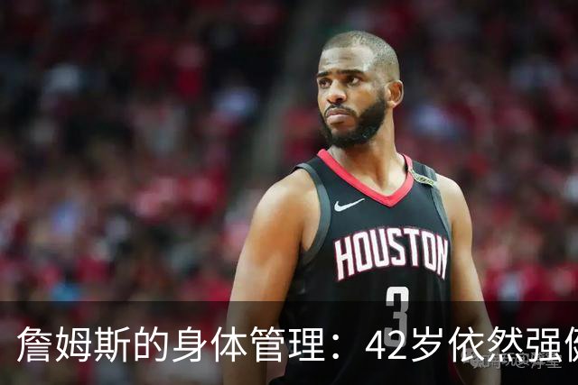 詹姆斯的身体管理：42岁依然强健，引领NBA新风尚