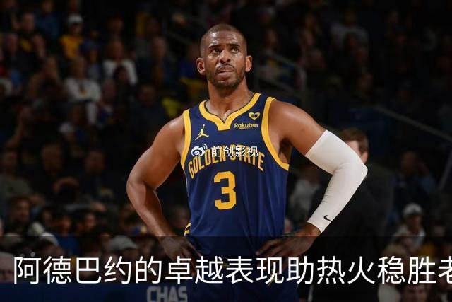 阿德巴约的卓越表现助热火稳胜老鹰